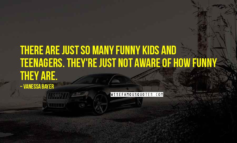 Vanessa Bayer quotes: There are just so many funny kids and teenagers. They're just not aware of how funny they are.