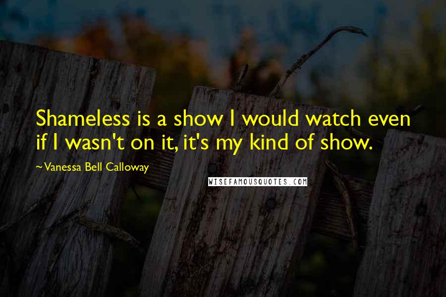 Vanessa Bell Calloway quotes: Shameless is a show I would watch even if I wasn't on it, it's my kind of show.