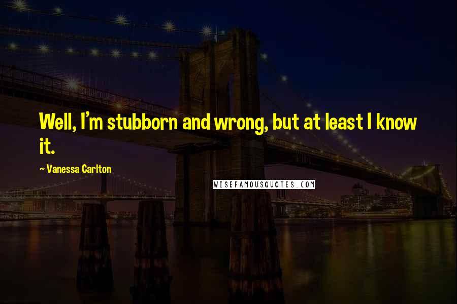 Vanessa Carlton quotes: Well, I'm stubborn and wrong, but at least I know it.