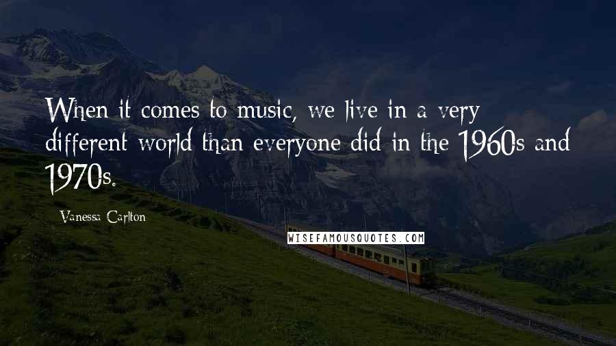 Vanessa Carlton quotes: When it comes to music, we live in a very different world than everyone did in the 1960s and 1970s.