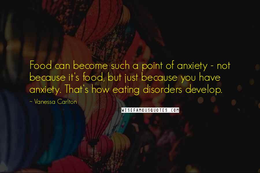 Vanessa Carlton quotes: Food can become such a point of anxiety - not because it's food, but just because you have anxiety. That's how eating disorders develop.