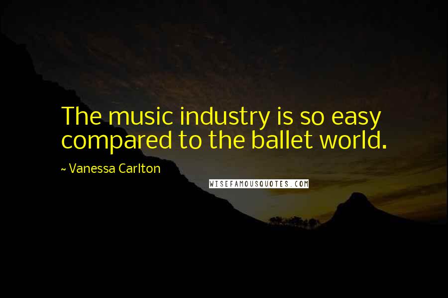 Vanessa Carlton quotes: The music industry is so easy compared to the ballet world.