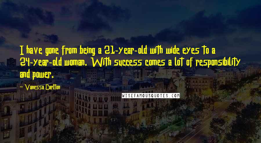 Vanessa Carlton quotes: I have gone from being a 21-year-old with wide eyes to a 24-year-old woman. With success comes a lot of responsibility and power.