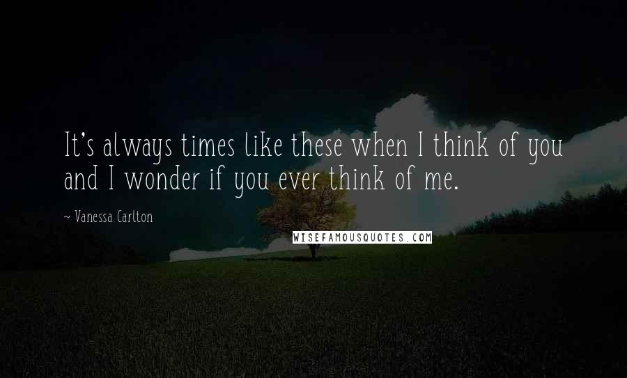 Vanessa Carlton quotes: It's always times like these when I think of you and I wonder if you ever think of me.