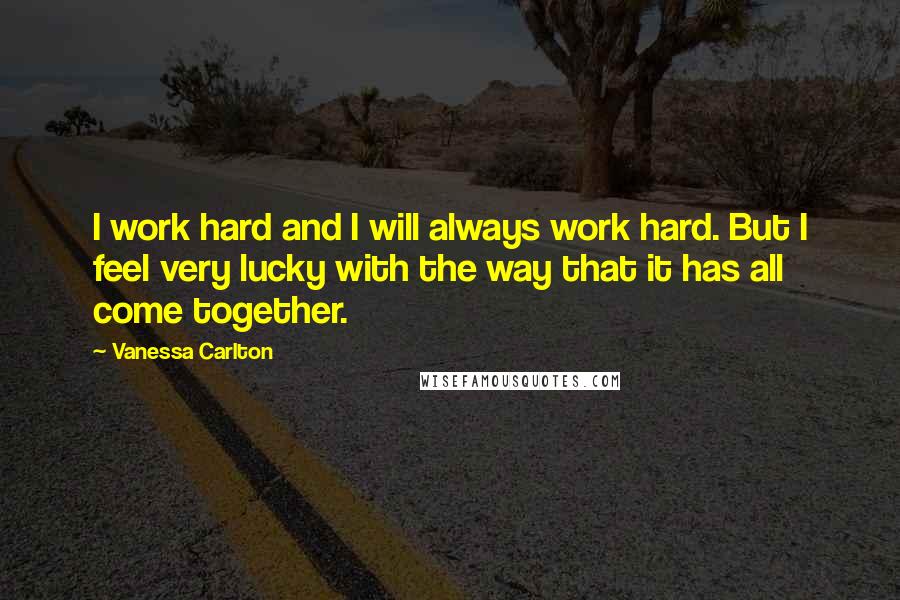 Vanessa Carlton quotes: I work hard and I will always work hard. But I feel very lucky with the way that it has all come together.