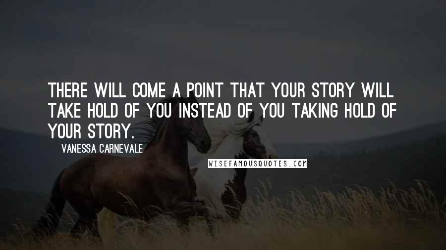 Vanessa Carnevale quotes: There will come a point that your story will take hold of you instead of you taking hold of your story. Vanessa Carnevale quotes: There will come a point that your story will take hold of you instead of you taking hold of your story.