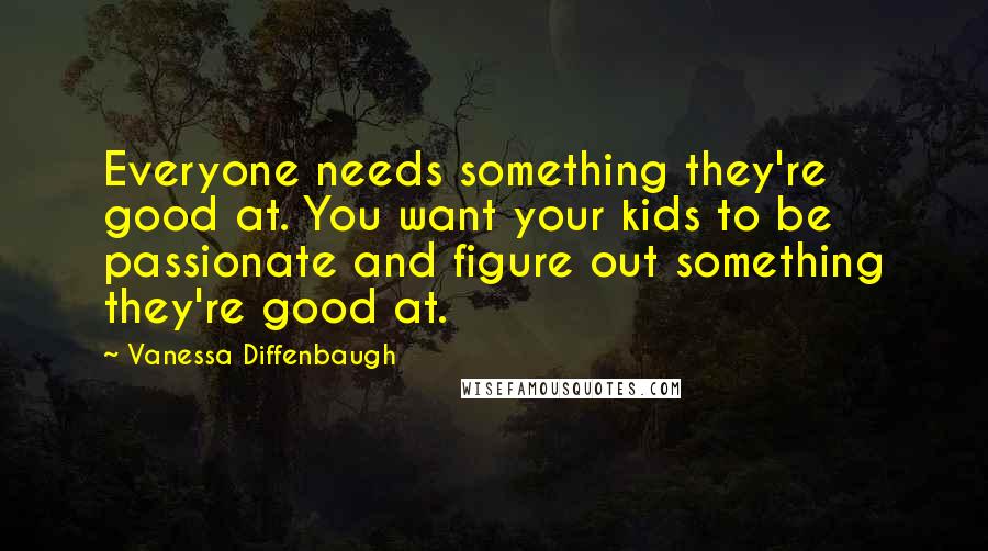 Vanessa Diffenbaugh quotes: Everyone needs something they're good at. You want your kids to be passionate and figure out something they're good at.