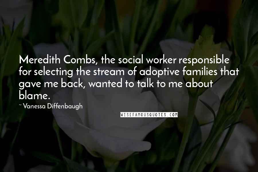 Vanessa Diffenbaugh quotes: Meredith Combs, the social worker responsible for selecting the stream of adoptive families that gave me back, wanted to talk to me about blame.