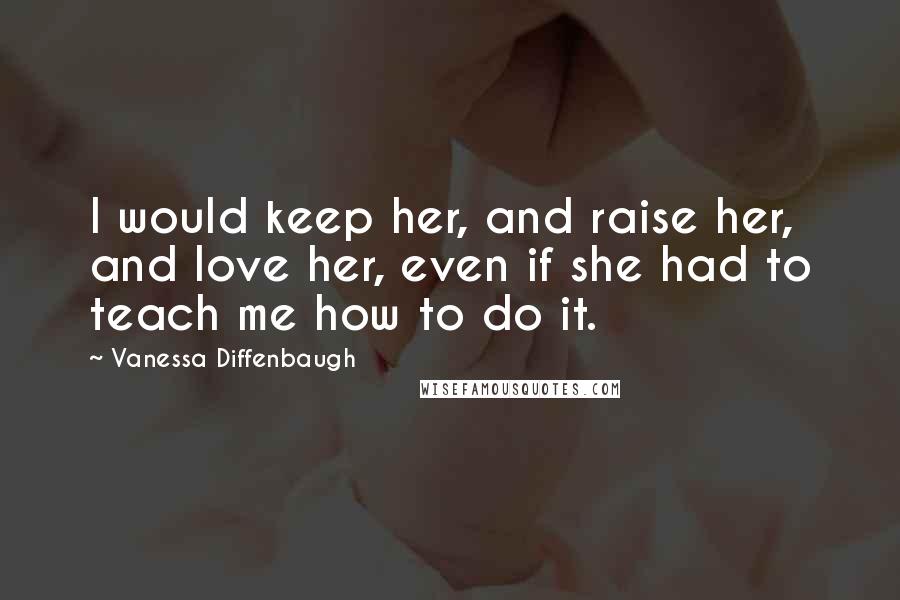 Vanessa Diffenbaugh quotes: I would keep her, and raise her, and love her, even if she had to teach me how to do it.