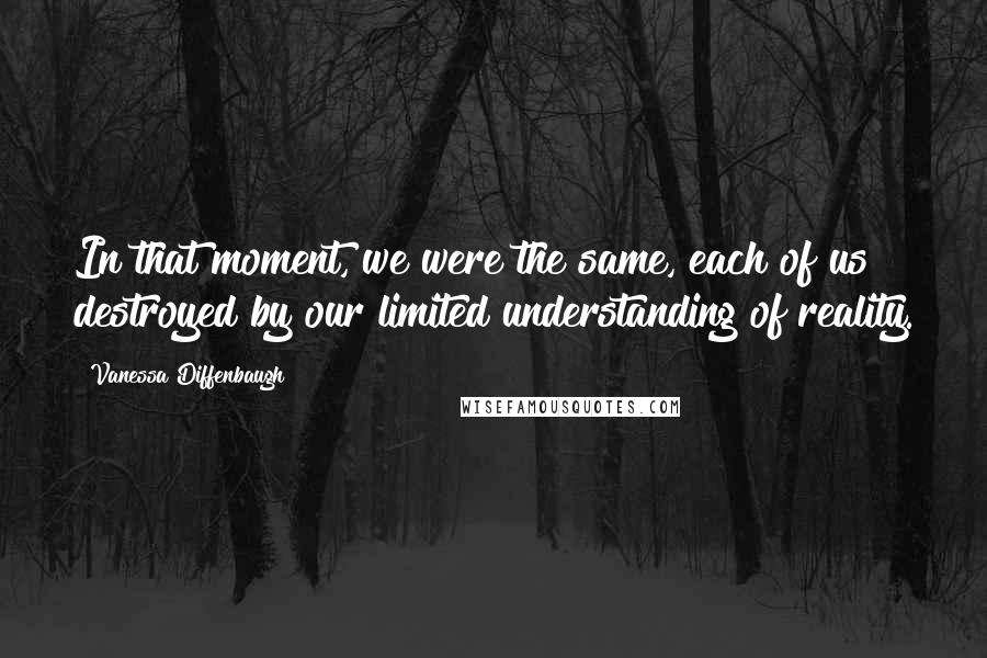Vanessa Diffenbaugh quotes: In that moment, we were the same, each of us destroyed by our limited understanding of reality.