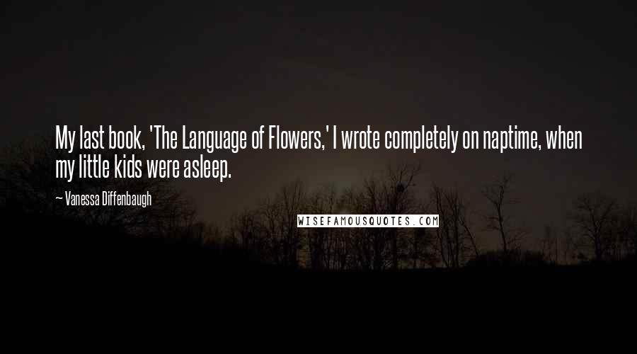 Vanessa Diffenbaugh quotes: My last book, 'The Language of Flowers,' I wrote completely on naptime, when my little kids were asleep.