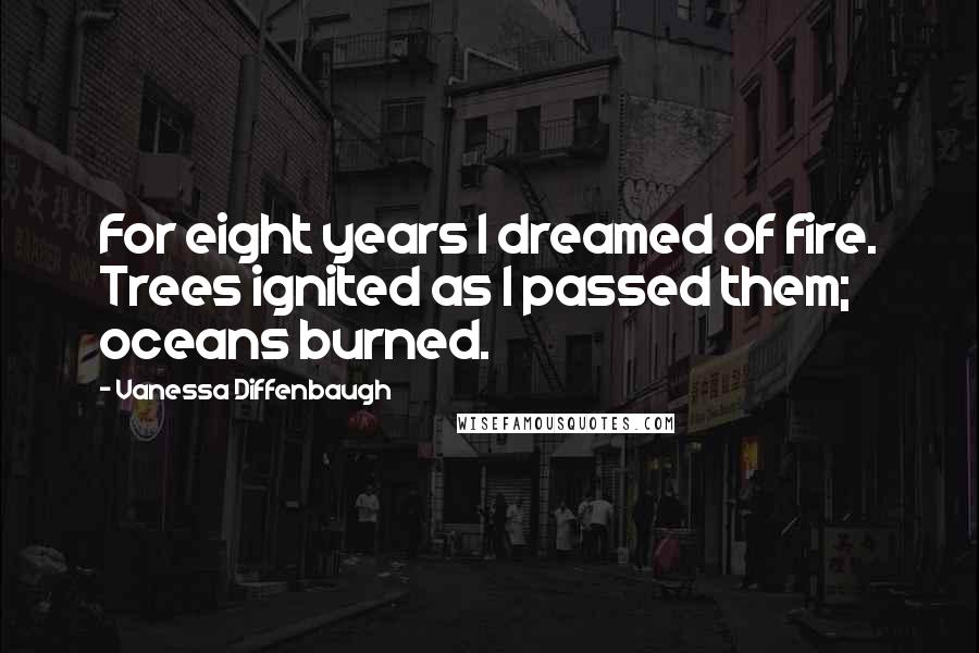 Vanessa Diffenbaugh quotes: For eight years I dreamed of fire. Trees ignited as I passed them; oceans burned.