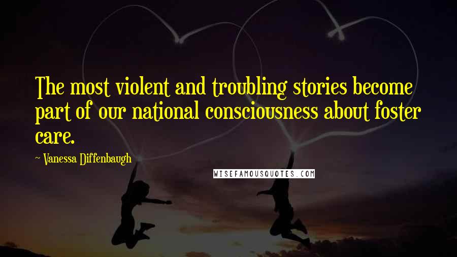 Vanessa Diffenbaugh quotes: The most violent and troubling stories become part of our national consciousness about foster care.