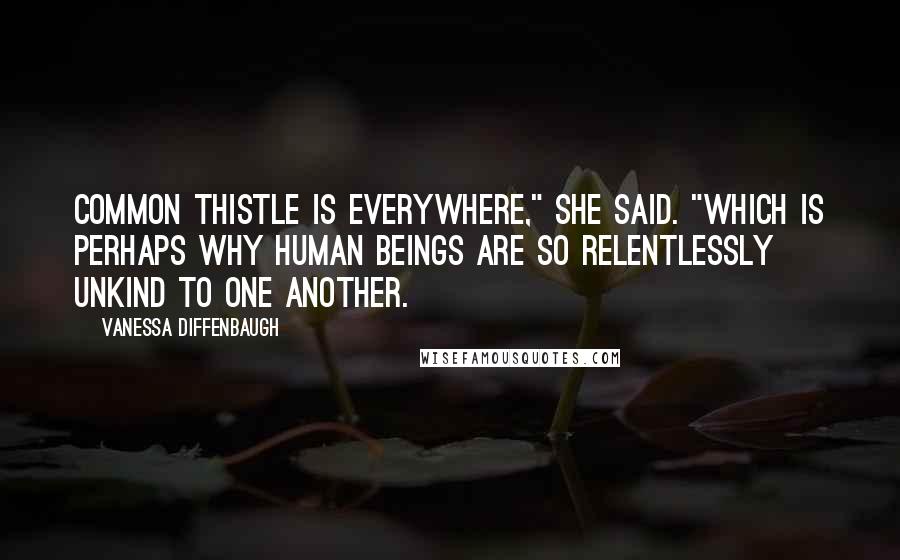 Vanessa Diffenbaugh quotes: Common thistle is everywhere," she said. "Which is perhaps why human beings are so relentlessly unkind to one another.