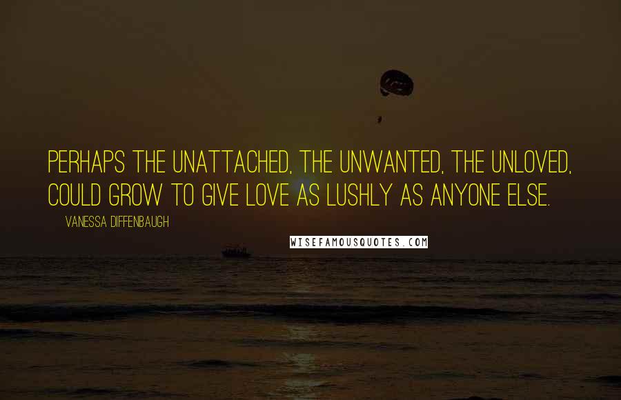 Vanessa Diffenbaugh quotes: Perhaps the unattached, the unwanted, the unloved, could grow to give love as lushly as anyone else.