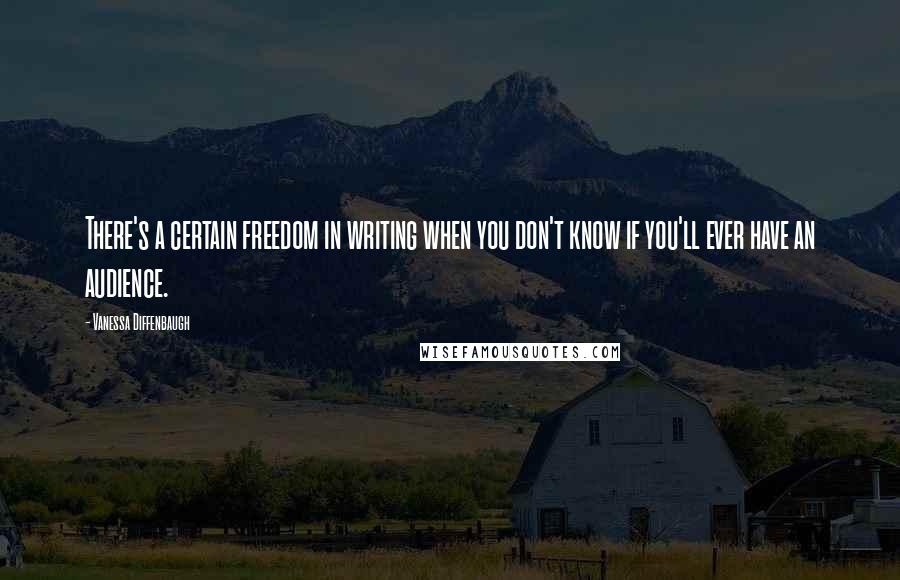 Vanessa Diffenbaugh quotes: There's a certain freedom in writing when you don't know if you'll ever have an audience.