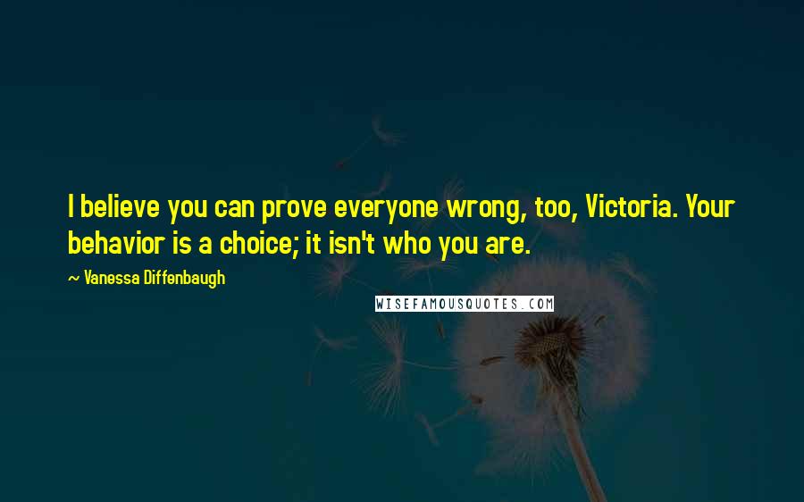Vanessa Diffenbaugh quotes: I believe you can prove everyone wrong, too, Victoria. Your behavior is a choice; it isn't who you are.