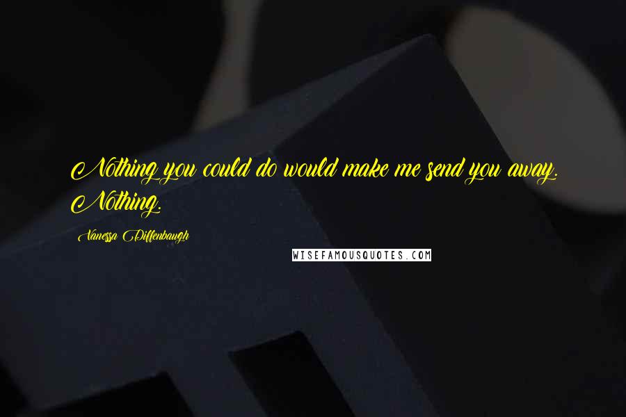Vanessa Diffenbaugh quotes: Nothing you could do would make me send you away. Nothing.