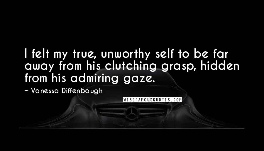 Vanessa Diffenbaugh quotes: I felt my true, unworthy self to be far away from his clutching grasp, hidden from his admiring gaze.