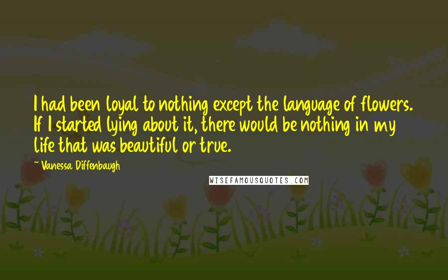 Vanessa Diffenbaugh quotes: I had been loyal to nothing except the language of flowers. If I started lying about it, there would be nothing in my life that was beautiful or true.