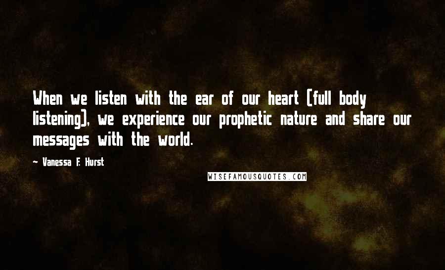 Vanessa F. Hurst quotes: When we listen with the ear of our heart (full body listening), we experience our prophetic nature and share our messages with the world.