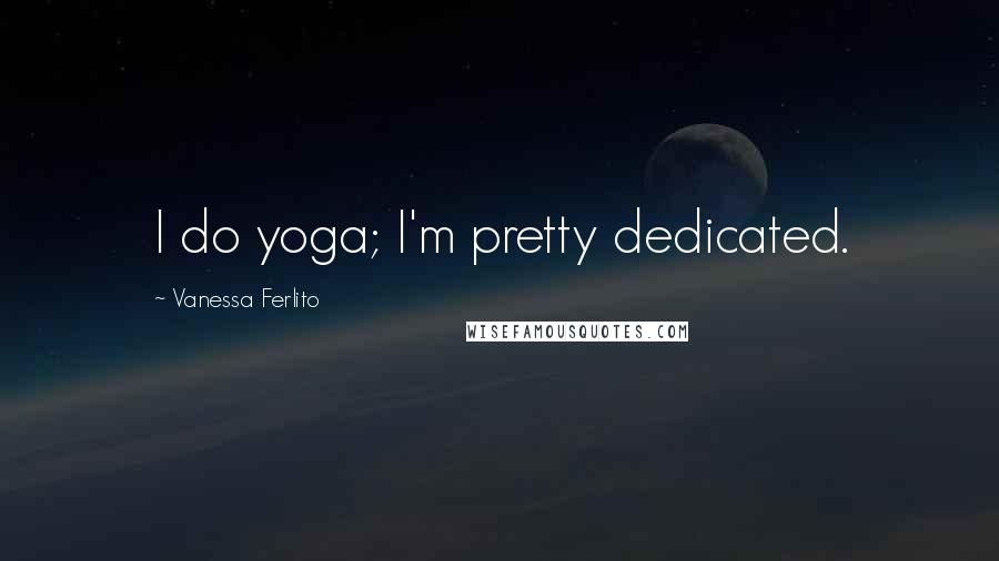 Vanessa Ferlito quotes: I do yoga; I'm pretty dedicated.