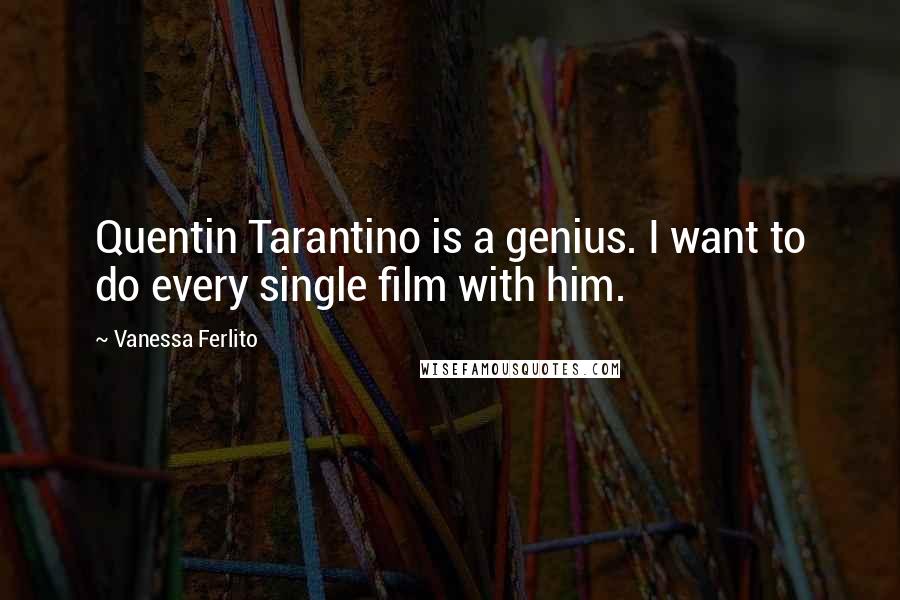 Vanessa Ferlito quotes: Quentin Tarantino is a genius. I want to do every single film with him.