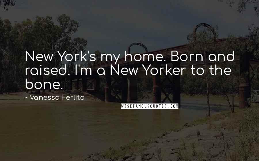 Vanessa Ferlito quotes: New York's my home. Born and raised. I'm a New Yorker to the bone.