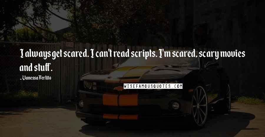 Vanessa Ferlito quotes: I always get scared. I can't read scripts. I'm scared, scary movies and stuff.
