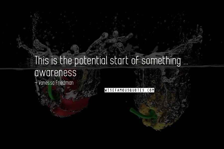 Vanessa Friedman quotes: This is the potential start of something ... awareness
