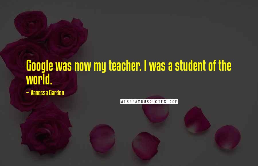 Vanessa Garden quotes: Google was now my teacher. I was a student of the world.