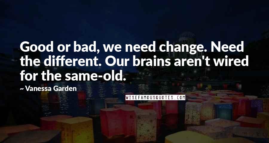 Vanessa Garden quotes: Good or bad, we need change. Need the different. Our brains aren't wired for the same-old.