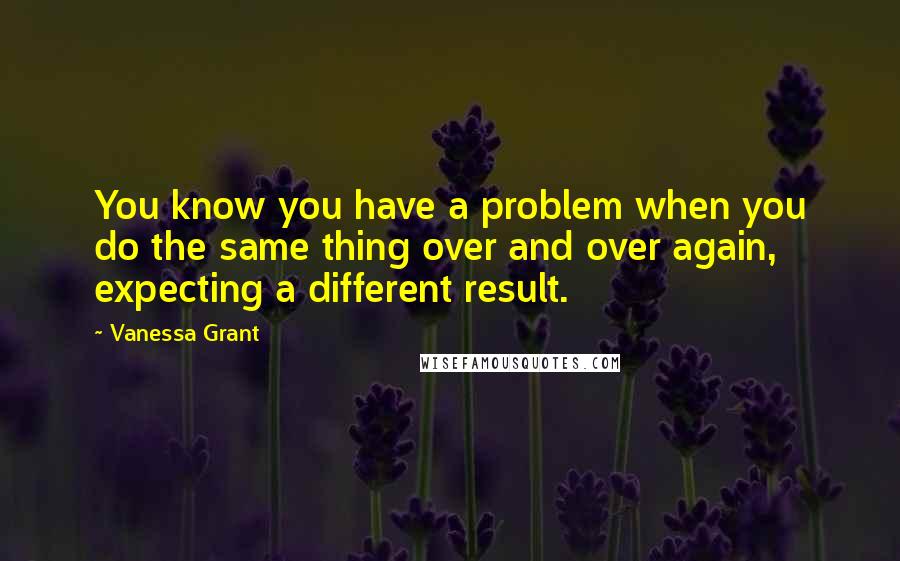 Vanessa Grant quotes: You know you have a problem when you do the same thing over and over again, expecting a different result.
