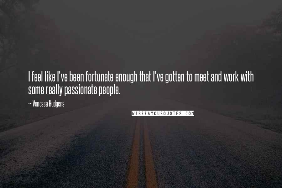 Vanessa Hudgens quotes: I feel like I've been fortunate enough that I've gotten to meet and work with some really passionate people.