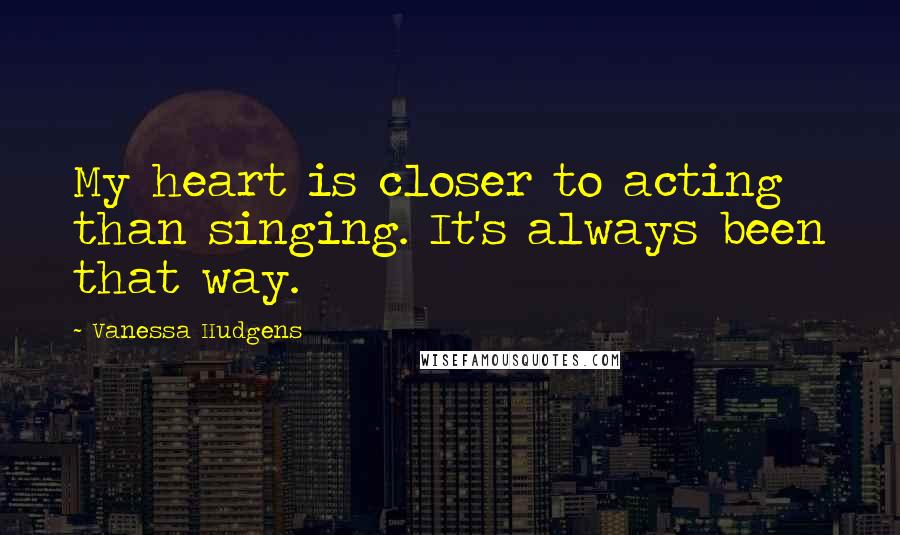 Vanessa Hudgens quotes: My heart is closer to acting than singing. It's always been that way.