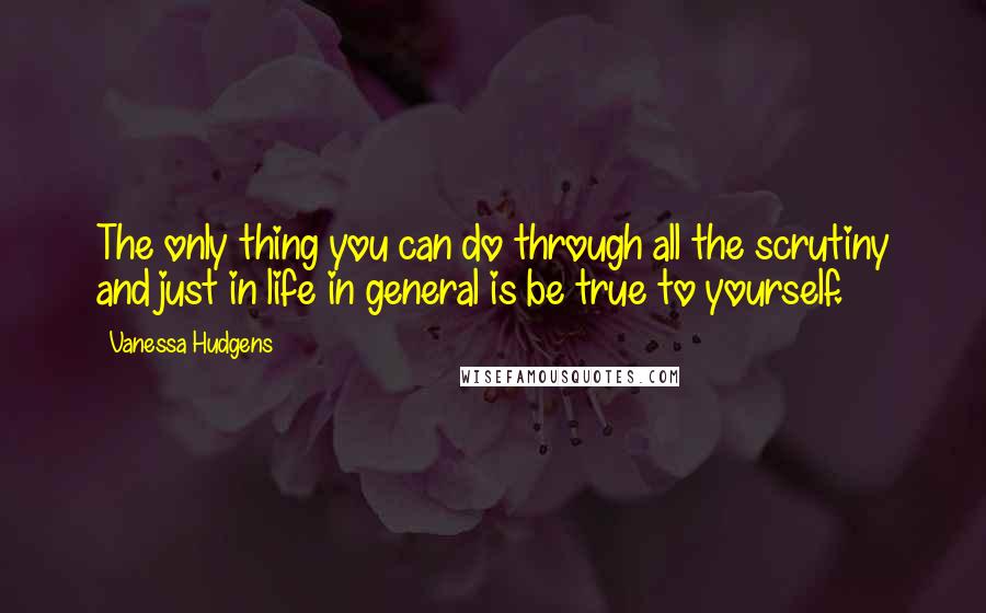 Vanessa Hudgens quotes: The only thing you can do through all the scrutiny and just in life in general is be true to yourself.