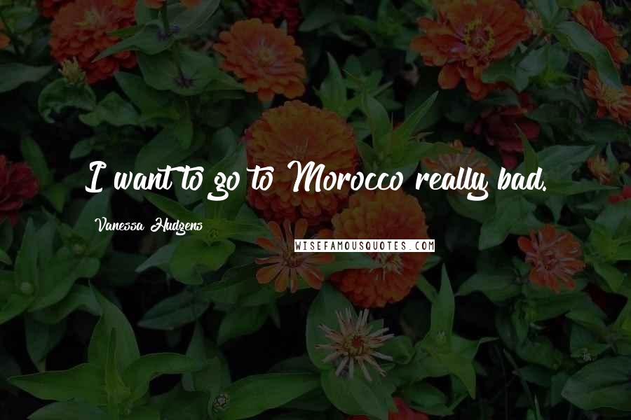 Vanessa Hudgens quotes: I want to go to Morocco really bad.