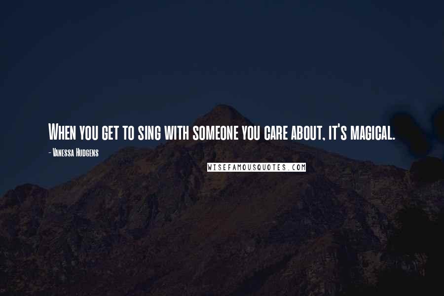 Vanessa Hudgens quotes: When you get to sing with someone you care about, it's magical.