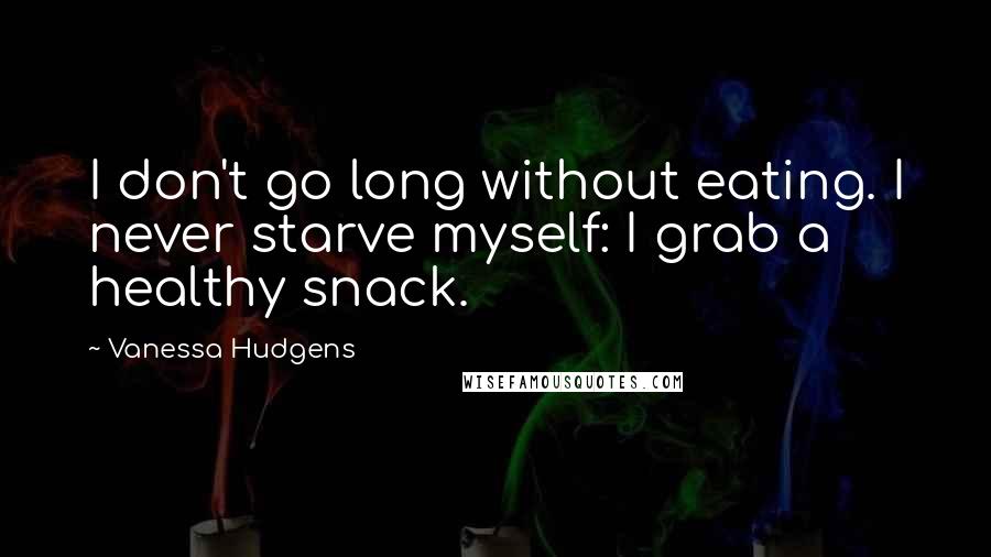 Vanessa Hudgens quotes: I don't go long without eating. I never starve myself: I grab a healthy snack.