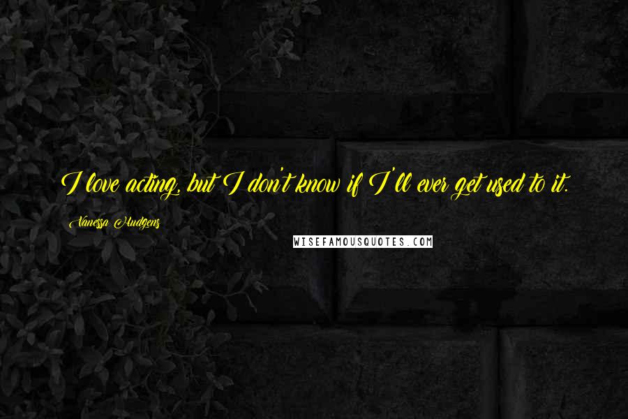 Vanessa Hudgens quotes: I love acting, but I don't know if I'll ever get used to it.