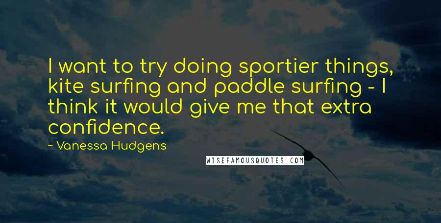 Vanessa Hudgens quotes: I want to try doing sportier things, kite surfing and paddle surfing - I think it would give me that extra confidence.