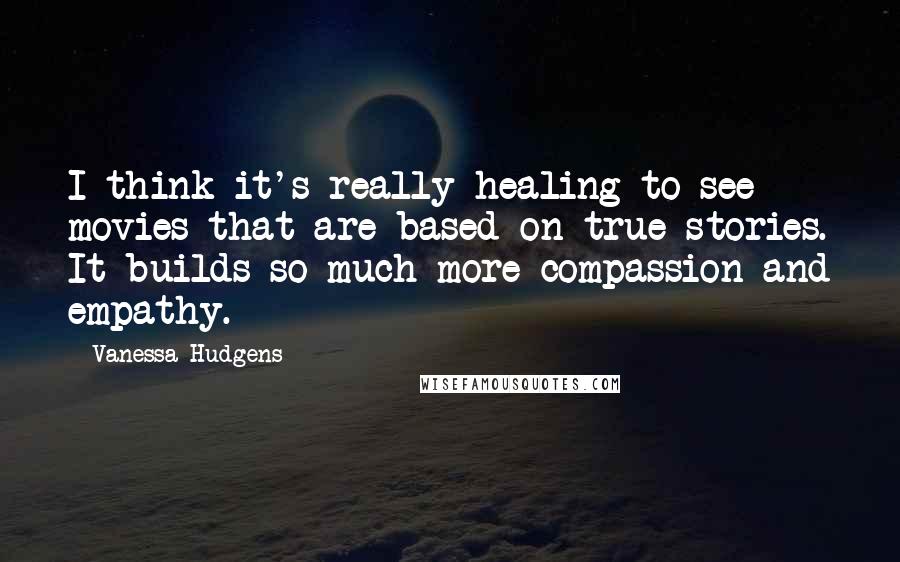 Vanessa Hudgens quotes: I think it's really healing to see movies that are based on true stories. It builds so much more compassion and empathy.