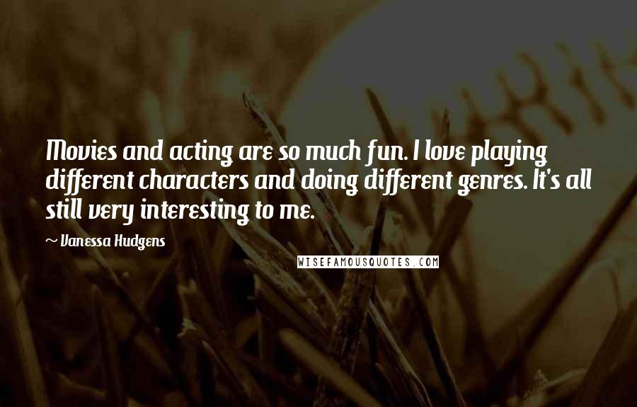 Vanessa Hudgens quotes: Movies and acting are so much fun. I love playing different characters and doing different genres. It's all still very interesting to me.