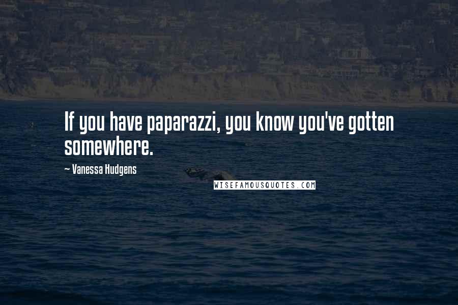 Vanessa Hudgens quotes: If you have paparazzi, you know you've gotten somewhere.