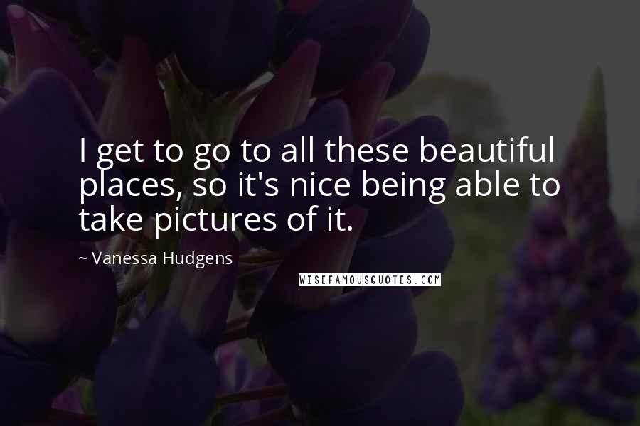 Vanessa Hudgens quotes: I get to go to all these beautiful places, so it's nice being able to take pictures of it.