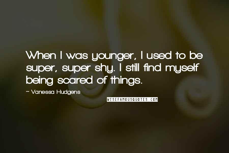 Vanessa Hudgens quotes: When I was younger, I used to be super, super shy. I still find myself being scared of things.