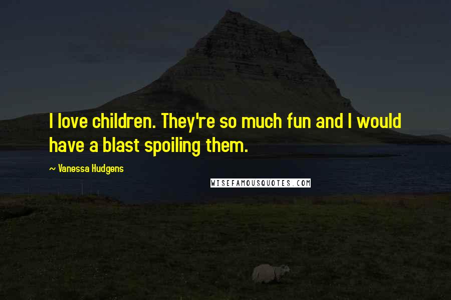 Vanessa Hudgens quotes: I love children. They're so much fun and I would have a blast spoiling them.