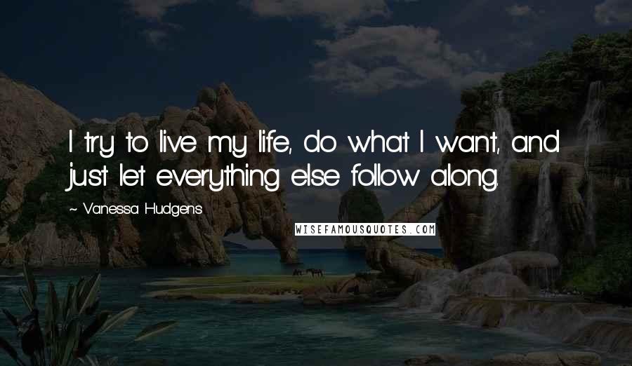 Vanessa Hudgens quotes: I try to live my life, do what I want, and just let everything else follow along.