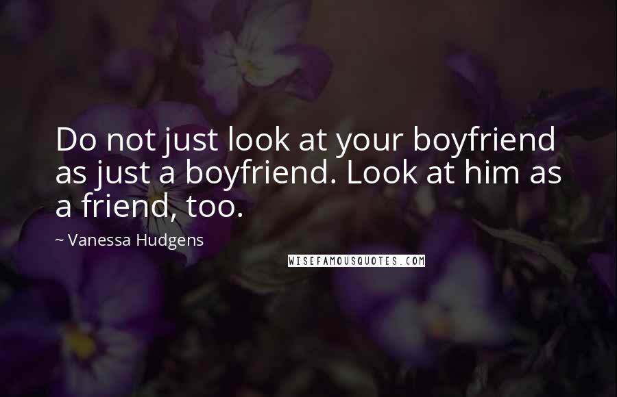 Vanessa Hudgens quotes: Do not just look at your boyfriend as just a boyfriend. Look at him as a friend, too.