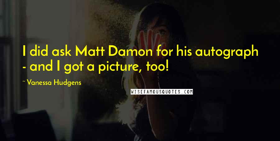 Vanessa Hudgens quotes: I did ask Matt Damon for his autograph - and I got a picture, too!